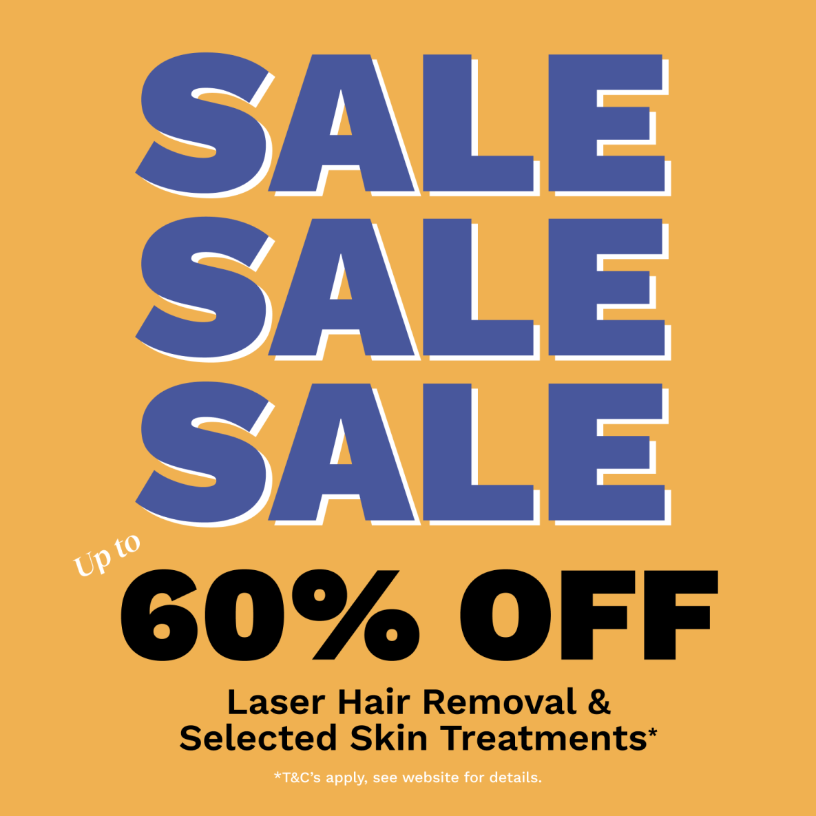 SALE SALE SALE Up to 60% OFF Laser Hair Removal & Selected Skin Treatments* *Ts&Cs Apply
